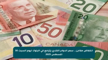 انخفاض مفاجئ.. سعر الدولار الكندي يتراجع في البنوك ليوم السبت 30 أغسطس 2025
